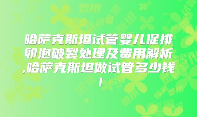 哈萨克斯坦试管婴儿促排卵泡破裂处理及费用解析,哈萨克斯坦做试管多少钱!