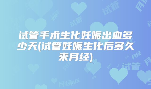 试管手术生化妊娠出血多少天(试管妊娠生化后多久来月经)