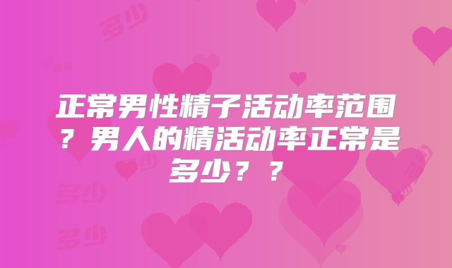 正常男性精子活动率范围?男人的精活动率正常是多少??