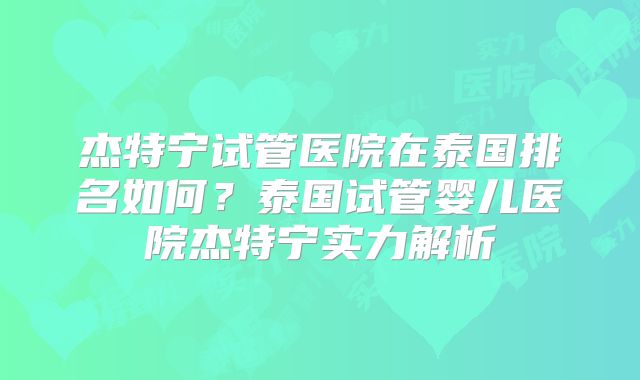 杰特宁试管医院在泰国排名如何？泰国试管婴儿医院杰特宁实力解析