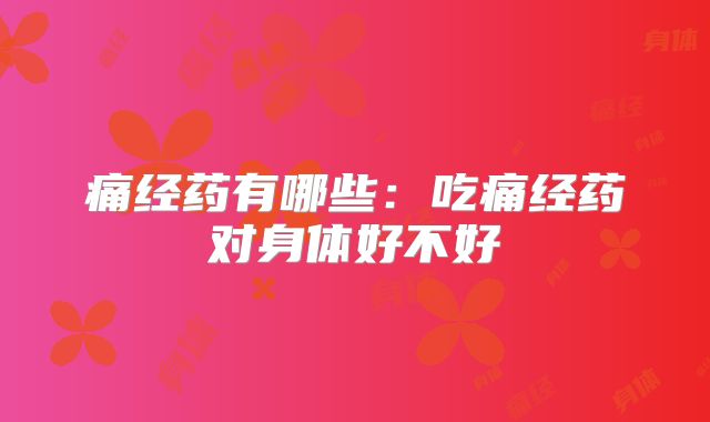 痛经药有哪些：吃痛经药对身体好不好