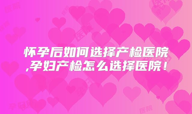 怀孕后如何选择产检医院,孕妇产检怎么选择医院！