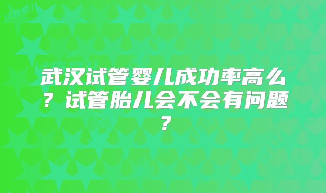 武汉试管婴儿成功率高么？试管胎儿会不会有问题？