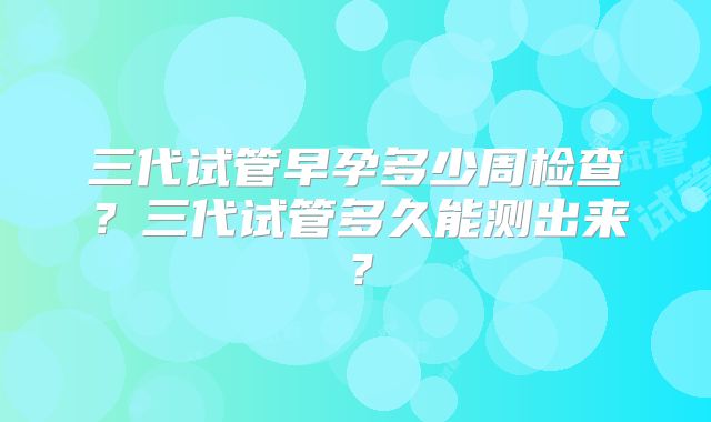 三代试管早孕多少周检查？三代试管多久能测出来？