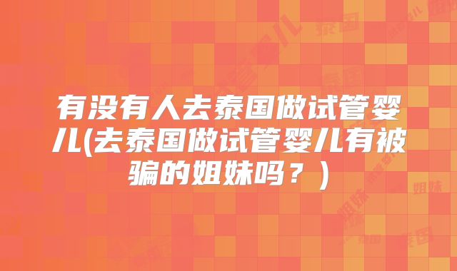 有没有人去泰国做试管婴儿(去泰国做试管婴儿有被骗的姐妹吗?)