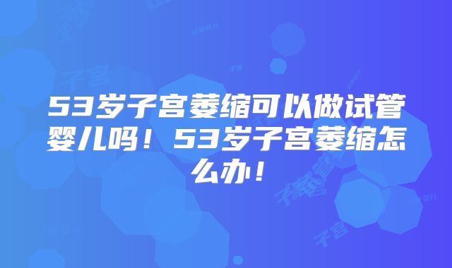 53岁子宫萎缩可以做试管婴儿吗！53岁子宫萎缩怎么办！