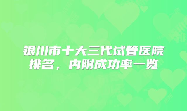 银川市十大三代试管医院排名,内附成功率一览
