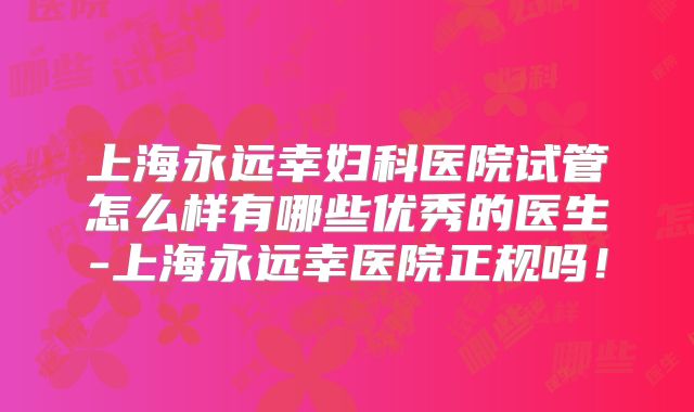 上海永远幸妇科医院试管怎么样有哪些优秀的医生-上海永远幸医院正规吗!