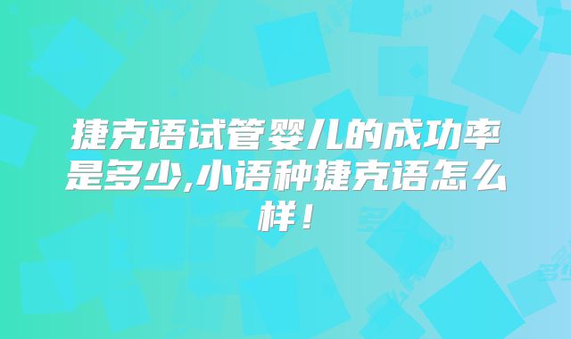 捷克语试管婴儿的成功率是多少,小语种捷克语怎么样！