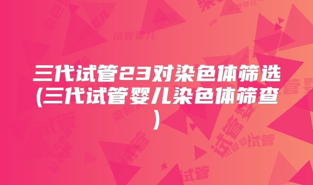 三代试管23对染色体筛选(三代试管婴儿染色体筛查)