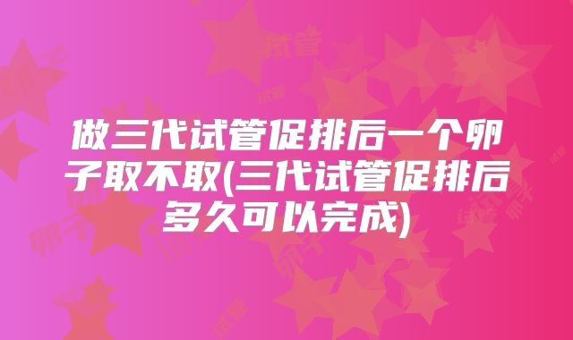 做三代试管促排后一个卵子取不取(三代试管促排后多久可以完成)