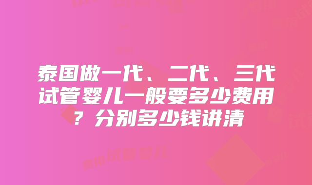 泰国做一代、二代、三代试管婴儿一般要多少费用？分别多少钱讲清