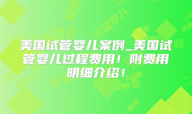 美国试管婴儿案例_美国试管婴儿过程费用！附费用明细介绍！