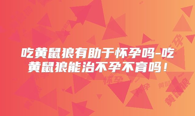 吃黄鼠狼有助于怀孕吗-吃黄鼠狼能治不孕不育吗！