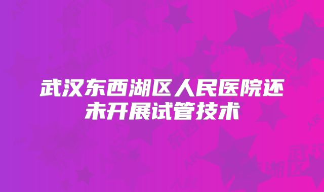 武汉东西湖区人民医院还未开展试管技术