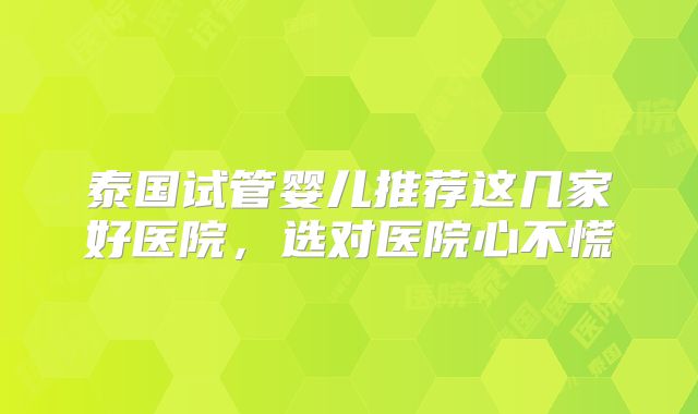 泰国试管婴儿推荐这几家好医院，选对医院心不慌