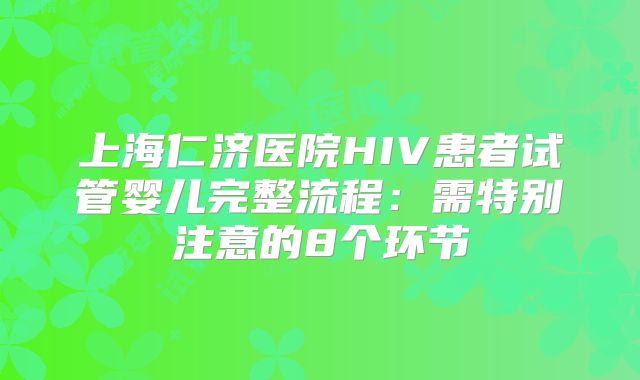 上海仁济医院HIV患者试管婴儿完整流程:需特别注意的8个环节