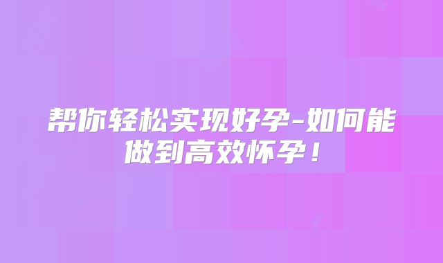 帮你轻松实现好孕-如何能做到高效怀孕！