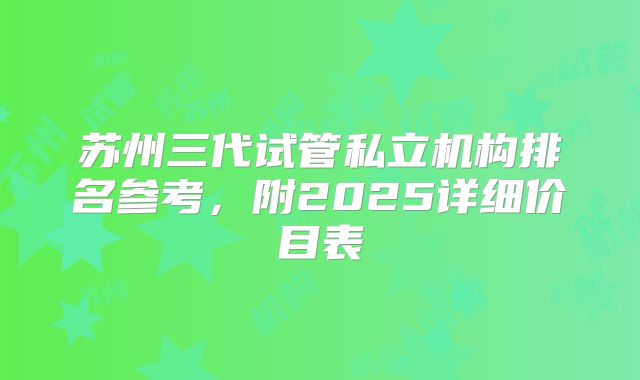 苏州三代试管私立机构排名参考，附2025详细价目表