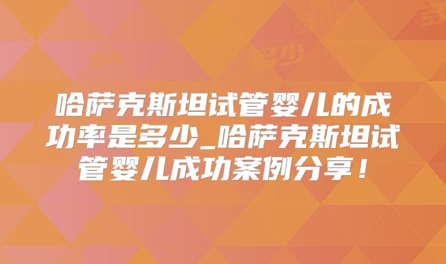 哈萨克斯坦试管婴儿的成功率是多少_哈萨克斯坦试管婴儿成功案例分享!