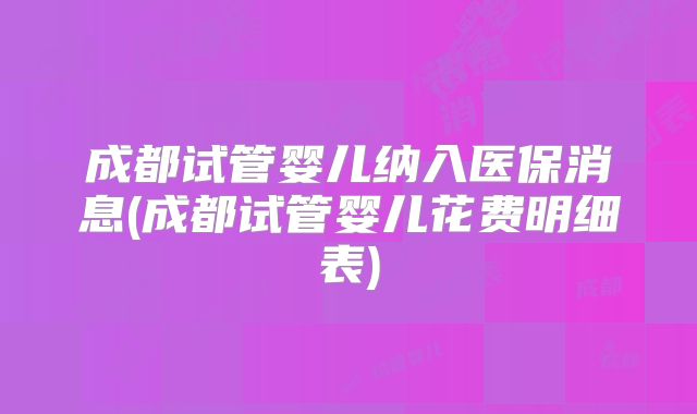成都试管婴儿纳入医保消息(成都试管婴儿花费明细表)