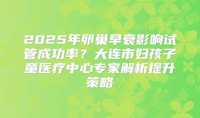 2025年卵巢早衰影响试管成功率?大连市妇孩子童医疗中心专家解析提升策略