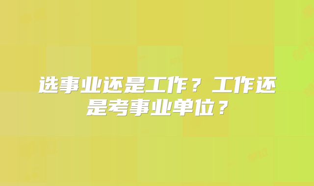 选事业还是工作?工作还是考事业单位?