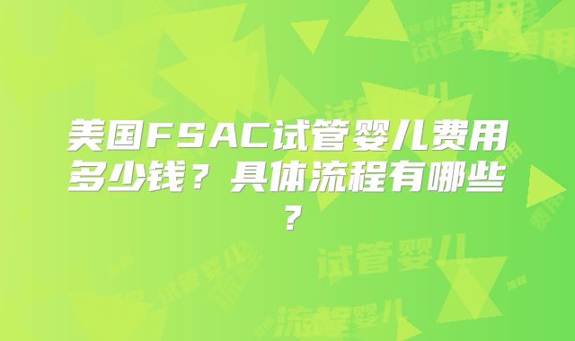 美国FSAC试管婴儿费用多少钱？具体流程有哪些？
