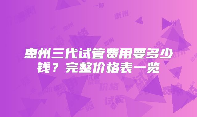 惠州三代试管费用要多少钱？完整价格表一览