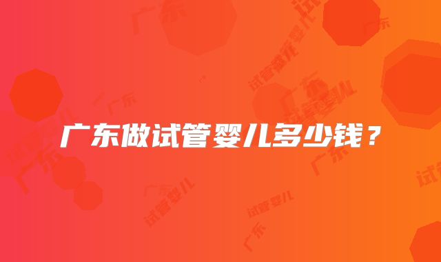 广东做试管婴儿多少钱？