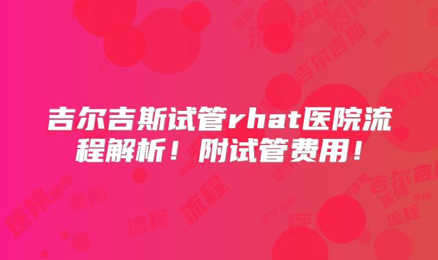 吉尔吉斯试管rhat医院流程解析！附试管费用！