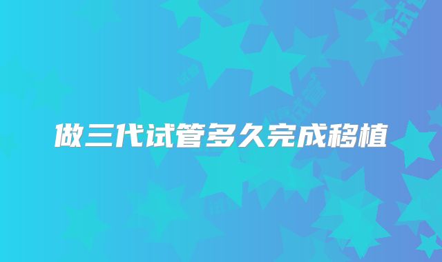 做三代试管多久完成移植