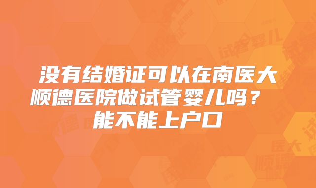 没有结婚证可以在南医大顺德医院做试管婴儿吗? 能不能上户口