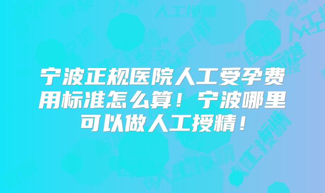 宁波正规医院人工受孕费用标准怎么算！宁波哪里可以做人工授精！