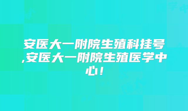 安医大一附院生殖科挂号,安医大一附院生殖医学中心!
