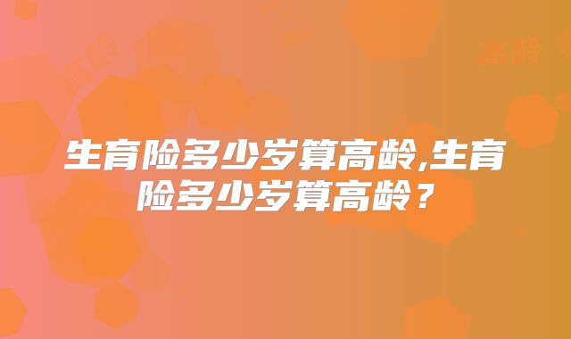 生育险多少岁算高龄,生育险多少岁算高龄?
