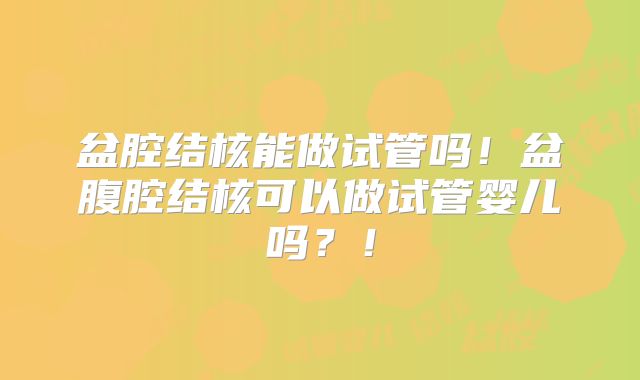 盆腔结核能做试管吗!盆腹腔结核可以做试管婴儿吗?!