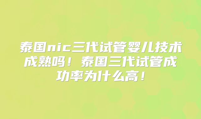 泰国nic三代试管婴儿技术成熟吗!泰国三代试管成功率为什么高!