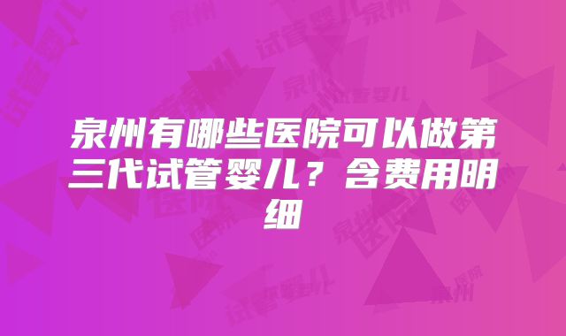 泉州有哪些医院可以做第三代试管婴儿？含费用明细