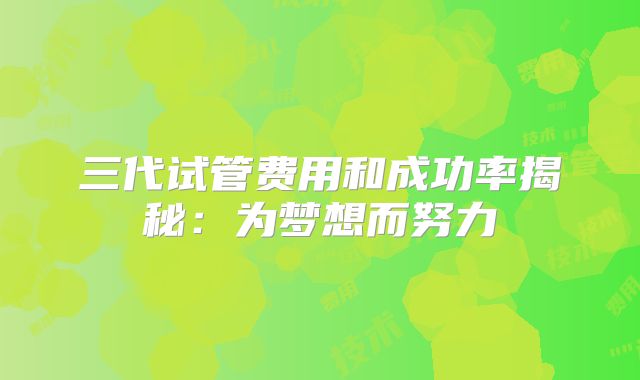 三代试管费用和成功率揭秘：为梦想而努力