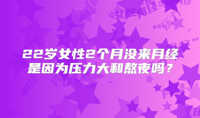 22岁女性2个月没来月经是因为压力大和熬夜吗?