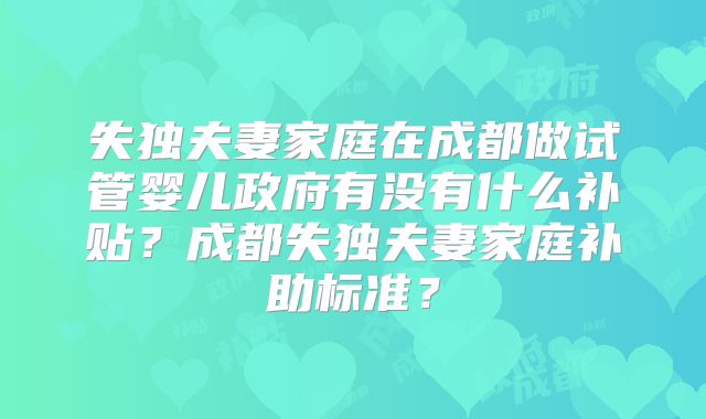 失独夫妻家庭在成都做试管婴儿政府有没有什么补贴?成都失独夫妻家庭补助标准?