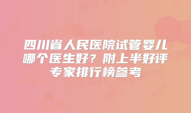四川省人民医院试管婴儿哪个医生好？附上半好评专家排行榜参考