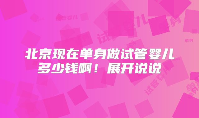 北京现在单身做试管婴儿多少钱啊！展开说说