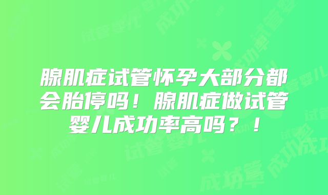 腺肌症试管怀孕大部分都会胎停吗!腺肌症做试管婴儿成功率高吗?!