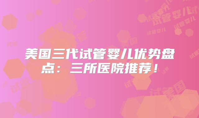 美国三代试管婴儿优势盘点:三所医院推荐!