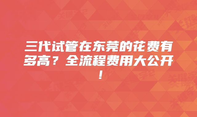 三代试管在东莞的花费有多高?全流程费用大公开!