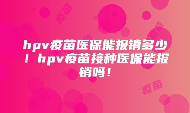 hpv疫苗医保能报销多少!hpv疫苗接种医保能报销吗!