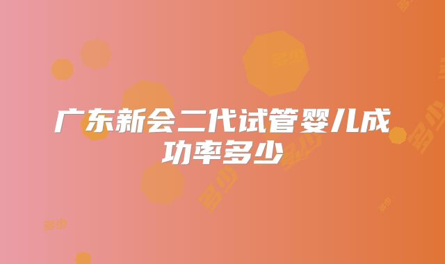 广东新会二代试管婴儿成功率多少