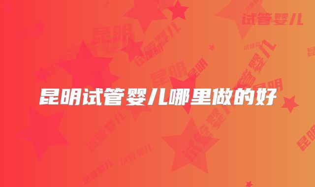 昆明试管婴儿哪里做的好